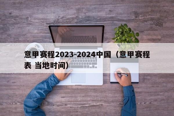 意甲赛程2023-2024中国（意甲赛程表 当地时间）