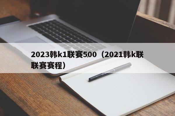 2023韩k1联赛500（2021韩k联联赛赛程）